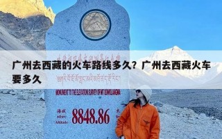 广州去西藏的火车路线多久？广州去西藏火车要多久