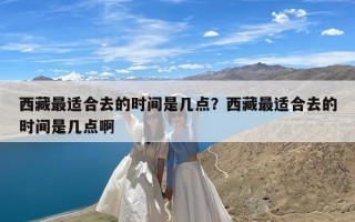 西藏最适合去的时间是几点？西藏最适合去的时间是几点啊