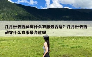 几月份去西藏穿什么衣服最合适？几月份去西藏穿什么衣服最合适呢