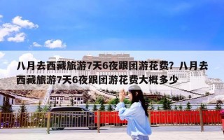 八月去西藏旅游7天6夜跟团游花费？八月去西藏旅游7天6夜跟团游花费大概多少