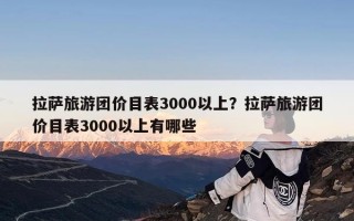 拉萨旅游团价目表3000以上？拉萨旅游团价目表3000以上有哪些
