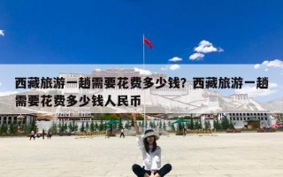 西藏旅游一趟需要花费多少钱？西藏旅游一趟需要花费多少钱人民币
