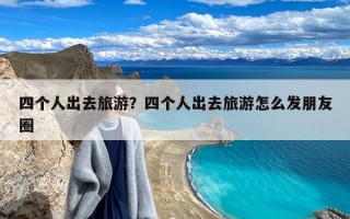 四个人出去旅游？四个人出去旅游怎么发朋友圈