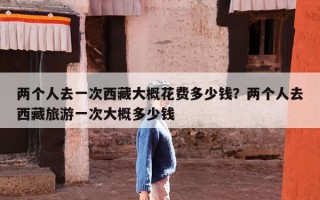 两个人去一次西藏大概花费多少钱？两个人去西藏旅游一次大概多少钱