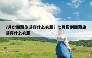 7月份西藏旅游穿什么衣服？七月份到西藏旅游穿什么衣服