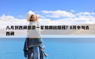 八月到西藏旅游一星期跟团路线？8月中旬去西藏