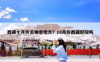 西藏十月份去哪些地方？10月份西藏好玩吗