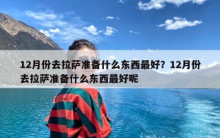 12月份去拉萨准备什么东西最好？12月份去拉萨准备什么东西最好呢