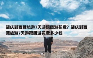 肇庆到西藏旅游7天游跟团游花费？肇庆到西藏旅游7天游跟团游花费多少钱