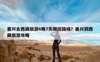 嘉兴去西藏旅游6晚7天跟团路线？嘉兴到西藏旅游攻略
