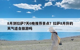 8月到拉萨7天6晚推荐景点？拉萨8月份的天气适合旅游吗