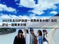 2025年去拉萨旅游一周费用多少钱？去拉萨玩一趟要多少钱
