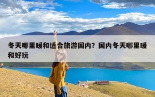 冬天哪里暖和适合旅游国内？国内冬天哪里暖和好玩