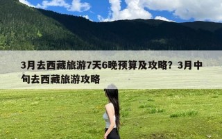 3月去西藏旅游7天6晚预算及攻略？3月中旬去西藏旅游攻略