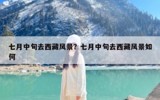 七月中旬去西藏风景？七月中旬去西藏风景如何