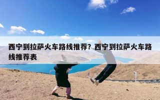 西宁到拉萨火车路线推荐？西宁到拉萨火车路线推荐表