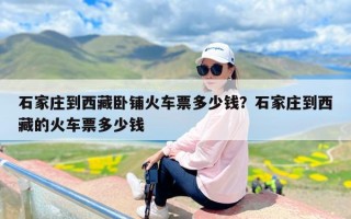 石家庄到西藏卧铺火车票多少钱？石家庄到西藏的火车票多少钱
