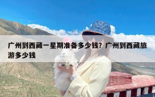 广州到西藏一星期准备多少钱？广州到西藏旅游多少钱