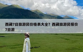 西藏7日旅游团价格表大全？西藏旅游团报价7日游
