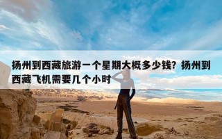 扬州到西藏旅游一个星期大概多少钱？扬州到西藏飞机需要几个小时