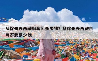 从徐州去西藏旅游团多少钱？从徐州去西藏自驾游要多少钱