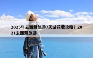 2025年去西藏旅游7天游花费攻略？2021去西藏旅游