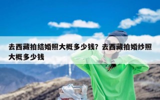 去西藏拍结婚照大概多少钱？去西藏拍婚纱照大概多少钱