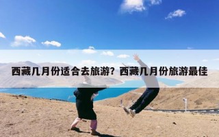 西藏几月份适合去旅游？西藏几月份旅游最佳