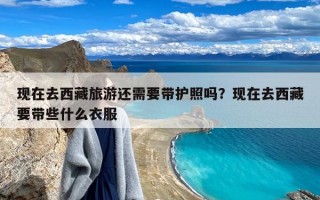 现在去西藏旅游还需要带护照吗？现在去西藏要带些什么衣服