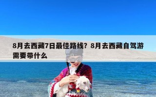8月去西藏7日最佳路线？8月去西藏自驾游需要带什么