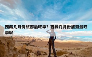 西藏几月份旅游最旺季？西藏几月份旅游最旺季呢