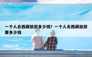 一个人去西藏旅游多少钱？一个人去西藏旅游要多少钱