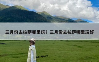 三月份去拉萨哪里玩？三月份去拉萨哪里玩好