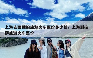 上海去西藏的旅游火车票价多少钱？上海到拉萨旅游火车票价