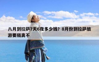 八月到拉萨7天6夜多少钱？8月份到拉萨旅游要隔离不