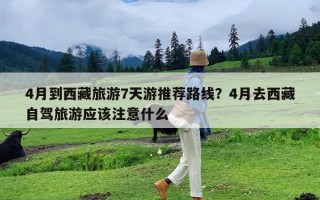 4月到西藏旅游7天游推荐路线？4月去西藏自驾旅游应该注意什么