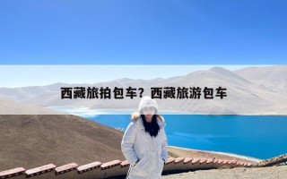 西藏旅拍包车？西藏旅游包车