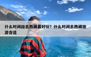 什么时间段去西藏最好玩？什么时间去西藏旅游合适