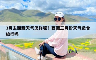 3月去西藏天气怎样呢？西藏三月份天气适合旅行吗