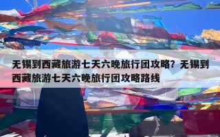 无锡到西藏旅游七天六晚旅行团攻略？无锡到西藏旅游七天六晚旅行团攻略路线