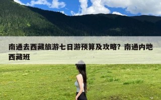 南通去西藏旅游七日游预算及攻略？南通内地西藏班