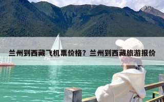 兰州到西藏飞机票价格？兰州到西藏旅游报价