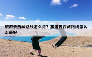 旅游去西藏路线怎么走？旅游去西藏路线怎么走最好