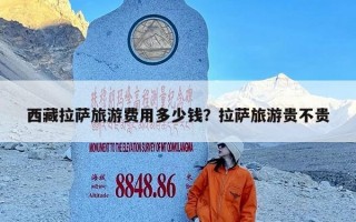 西藏拉萨旅游费用多少钱？拉萨旅游贵不贵