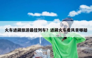 火车进藏旅游最佳列车？进藏火车看风景哪趟