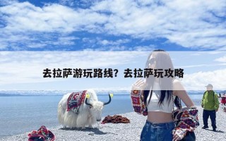 去拉萨游玩路线？去拉萨玩攻略