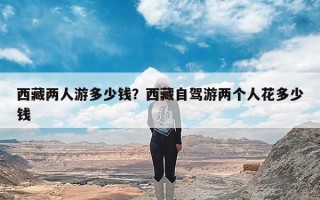 西藏两人游多少钱？西藏自驾游两个人花多少钱
