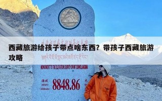 西藏旅游给孩子带点啥东西？带孩子西藏旅游攻略