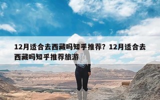 12月适合去西藏吗知乎推荐？12月适合去西藏吗知乎推荐旅游