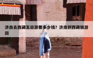 济南去西藏五日游要多少钱？济南到西藏旅游团